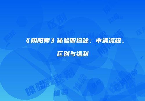 《阴阳师》体验服揭秘：申请流程、区别与福利