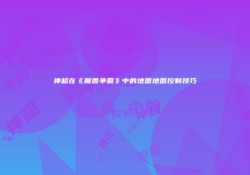神超在《魔兽争霸》中的地图地图控制技巧