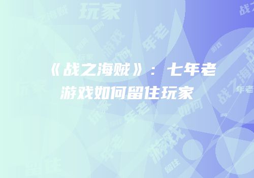 《战之海贼》：七年老游戏如何留住玩家