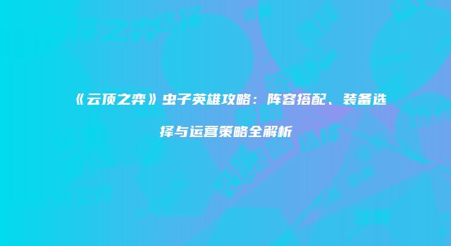 《云顶之弈》虫子英雄攻略：阵容搭配、装备选择与运营策略全解析