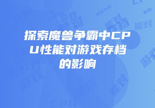 探索魔兽争霸中CPU性能对游戏存档的影响