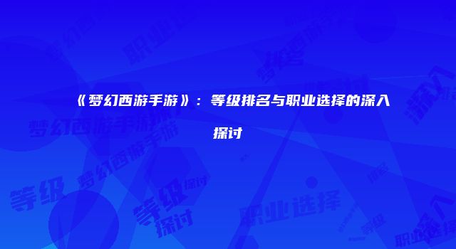 《梦幻西游手游》：等级排名与职业选择的深入探讨
