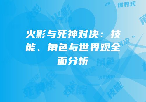 火影与死神对决：技能、角色与世界观全面分析