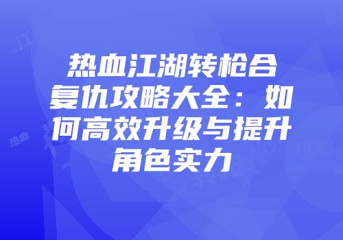 热血江湖转枪合复仇攻略大全：如何高效升级与提升角色实力