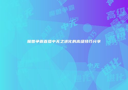 魔兽争霸直播中无之进化的高级技巧分享