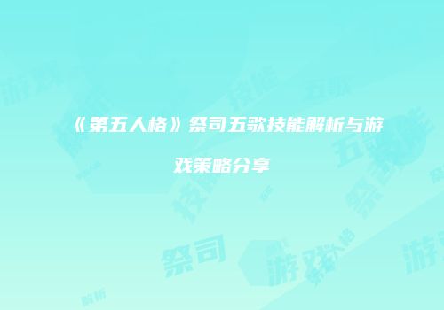 《第五人格》祭司五歌技能解析与游戏策略分享