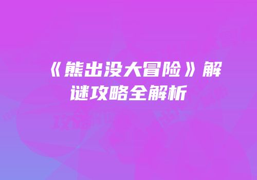 《熊出没大冒险》解谜攻略全解析