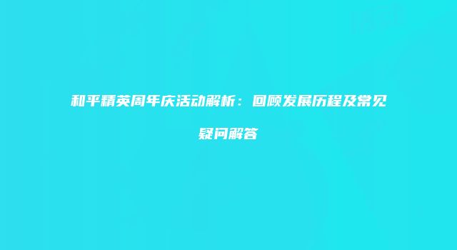 和平精英周年庆活动解析：回顾发展历程及常见疑问解答