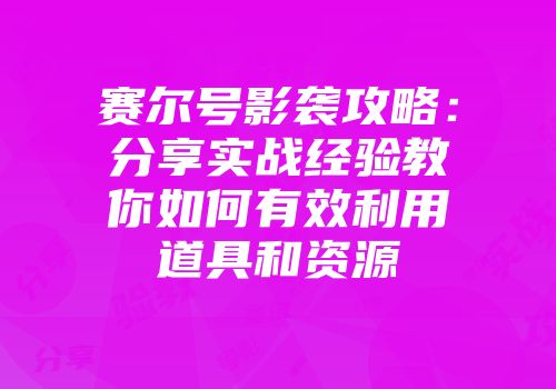赛尔号影袭攻略：分享实战经验教你如何有效利用道具和资源
