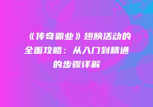 《传奇霸业》翅膀活动的全面攻略：从入门到精通的步骤详解