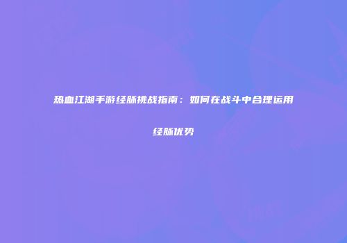 热血江湖手游经脉挑战指南：如何在战斗中合理运用经脉优势