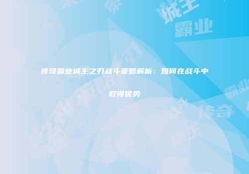 传奇霸业城主之刃战斗策略解析：如何在战斗中取得优势