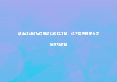 热血江湖短袖花情侣款游戏攻略：经济系统管理与资源获取策略