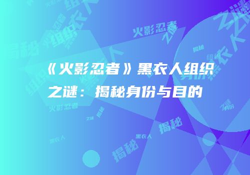 《火影忍者》黑衣人组织之谜：揭秘身份与目的