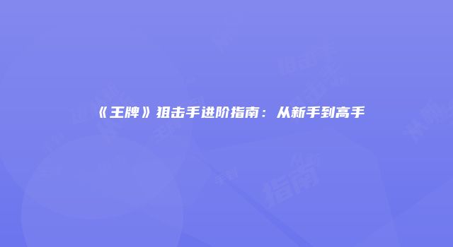 《王牌》狙击手进阶指南：从新手到高手