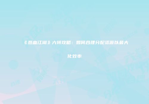 《热血江湖》六转攻略：如何合理分配资源以最大化效率
