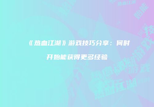 《热血江湖》游戏技巧分享：何时开始能获得更多经验