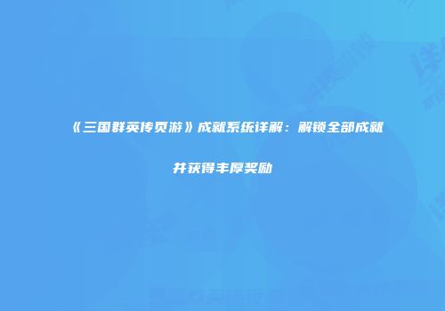 《三国群英传页游》成就系统详解：解锁全部成就并获得丰厚奖励