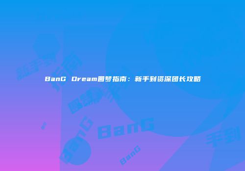 BanG Dream圆梦指南：新手到资深团长攻略