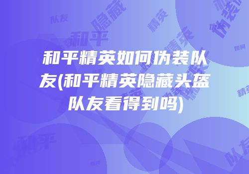和平精英如何伪装队友(和平精英隐藏头盔队友看得到吗)