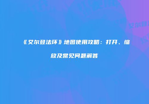 《艾尔登法环》地图使用攻略：打开、缩放及常见问题解答