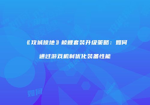 《攻城掠地》鲮鲤套装升级策略：如何通过游戏机制优化装备性能