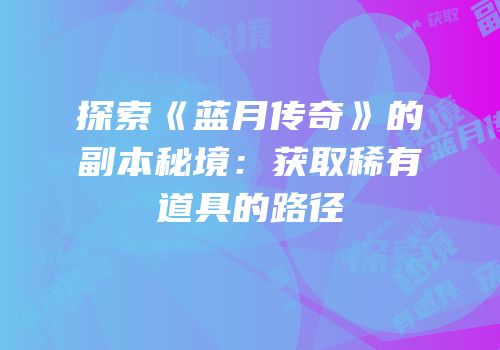 探索《蓝月传奇》的副本秘境：获取稀有道具的路径