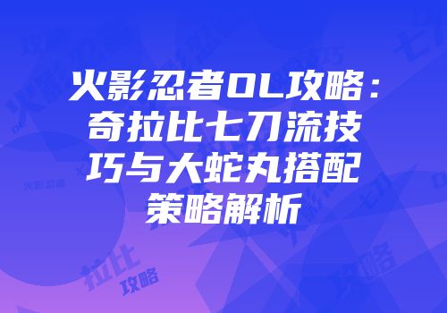 火影忍者OL攻略：奇拉比七刀流技巧与大蛇丸搭配策略解析