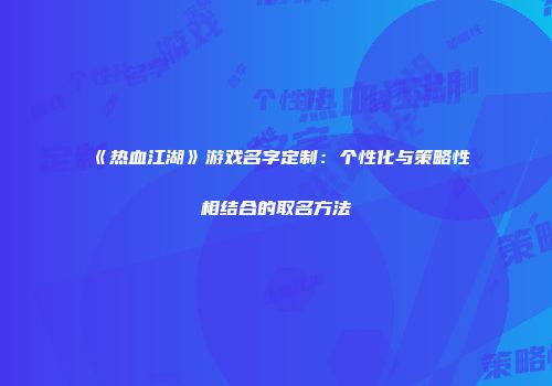 《热血江湖》游戏名字定制：个性化与策略性相结合的取名方法
