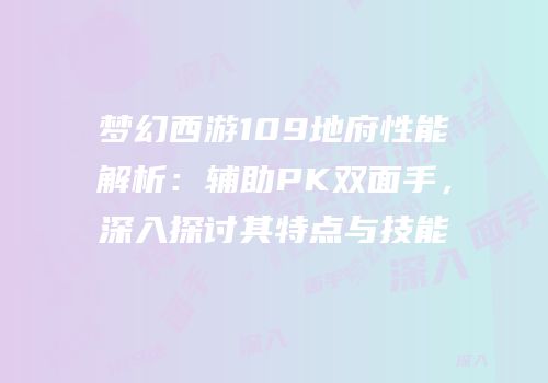梦幻西游109地府性能解析：辅助PK双面手，深入探讨其特点与技能