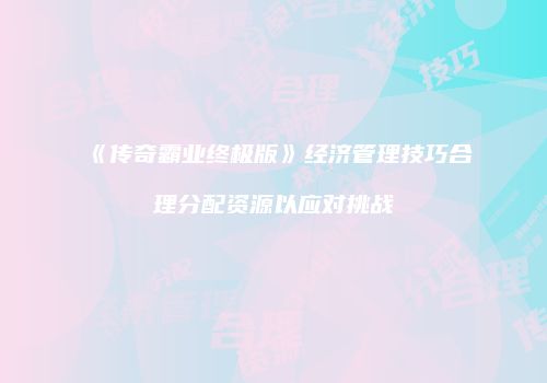 《传奇霸业终极版》经济管理技巧合理分配资源以应对挑战