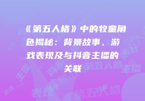 《第五人格》中的牧童角色揭秘：背景故事、游戏表现及与抖音主播的关联