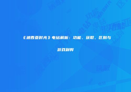 《波西亚时光》电钻解析：功能、获取、区别与游戏利弊