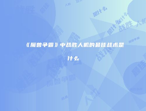 《魔兽争霸》中战胜人机的最佳战术是什么