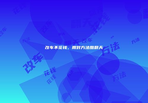改车不花钱，用对方法酷翻天