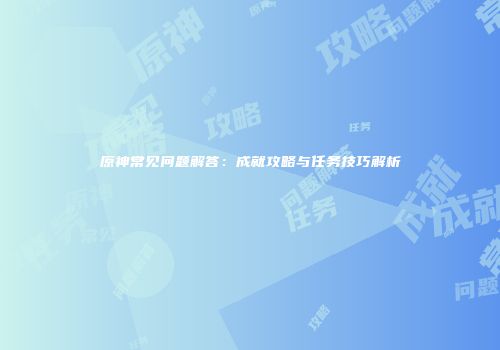 原神常见问题解答：成就攻略与任务技巧解析