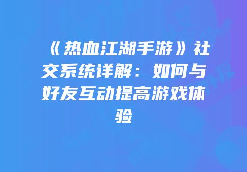 《热血江湖手游》社交系统详解:如何与好友互动提高游戏体验