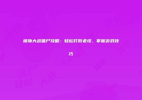 植物大战僵尸攻略：轻松打败老怪，掌握游戏技巧