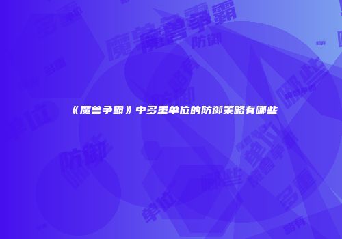 《魔兽争霸》中多重单位的防御策略有哪些