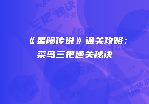 《星陨传说》通关攻略：菜鸟三把通关秘诀