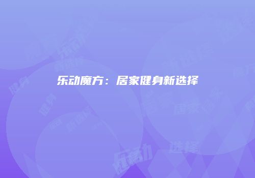乐动魔方：居家健身新选择