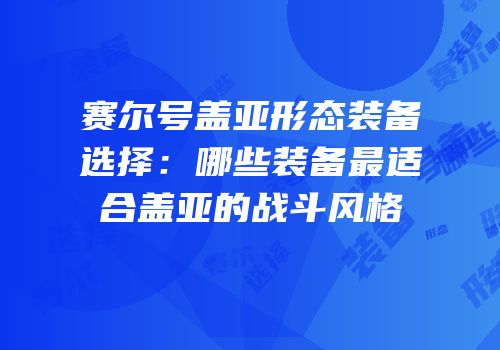 赛尔号盖亚形态装备选择:哪些装备最适合盖亚的战斗风格