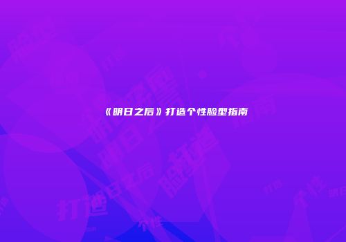 《明日之后》打造个性脸型指南