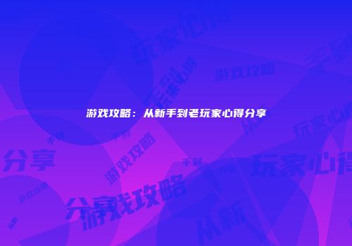 游戏攻略：从新手到老玩家心得分享