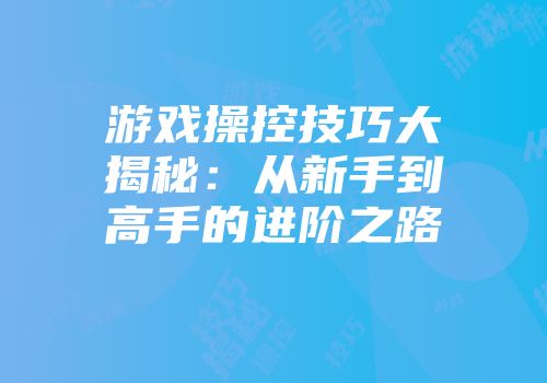 游戏操控技巧大揭秘：从新手到高手的进阶之路