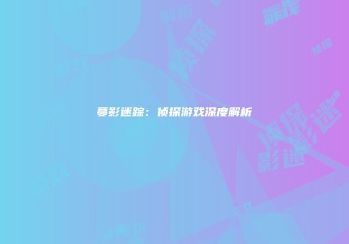蔓影迷踪：侦探游戏深度解析