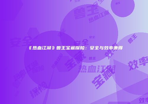 《热血江湖》兽王宝藏探险：安全与效率兼得