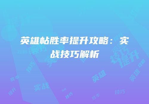 英雄帖胜率提升攻略：实战技巧解析