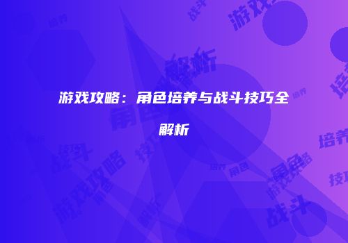 游戏攻略：角色培养与战斗技巧全解析