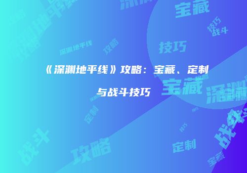 《深渊地平线》攻略：宝藏、定制与战斗技巧